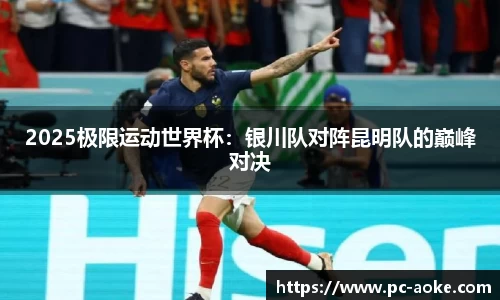 2025极限运动世界杯：银川队对阵昆明队的巅峰对决