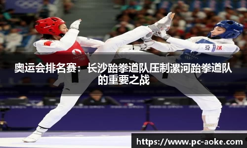 奥运会排名赛：长沙跆拳道队压制漯河跆拳道队的重要之战
